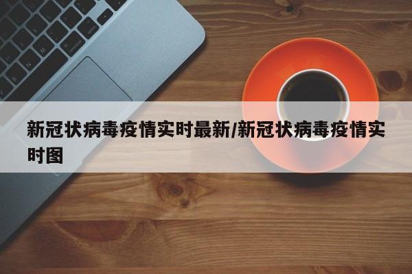 新冠状病毒疫情实时最新/新冠状病毒疫情实时图