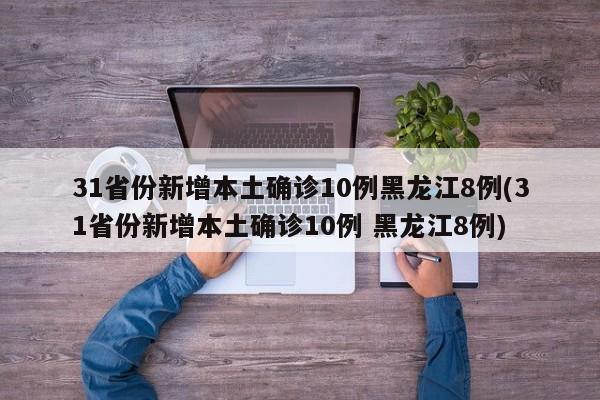 31省份新增本土确诊10例黑龙江8例(31省份新增本土确诊10例 黑龙江8例)