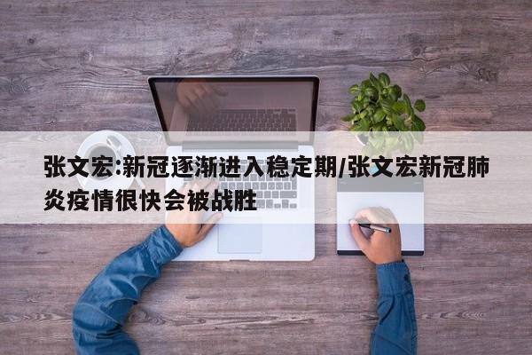 张文宏:新冠逐渐进入稳定期/张文宏新冠肺炎疫情很快会被战胜