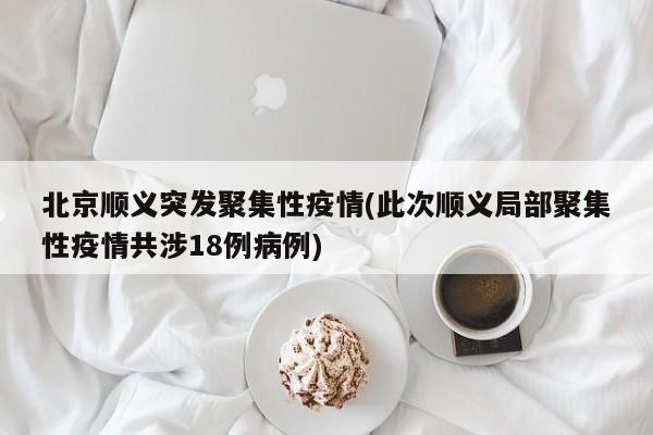 北京顺义突发聚集性疫情(此次顺义局部聚集性疫情共涉18例病例)