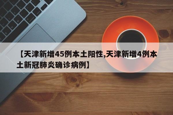 【天津新增45例本土阳性,天津新增4例本土新冠肺炎确诊病例】