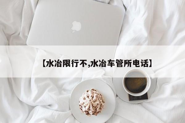 【水冶限行不,水冶车管所电话】
