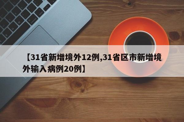 【31省新增境外12例,31省区市新增境外输入病例20例】