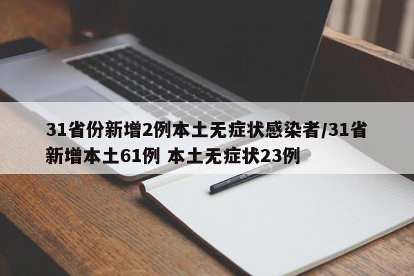 31省份新增2例本土无症状感染者/31省新增本土61例 本土无症状23例