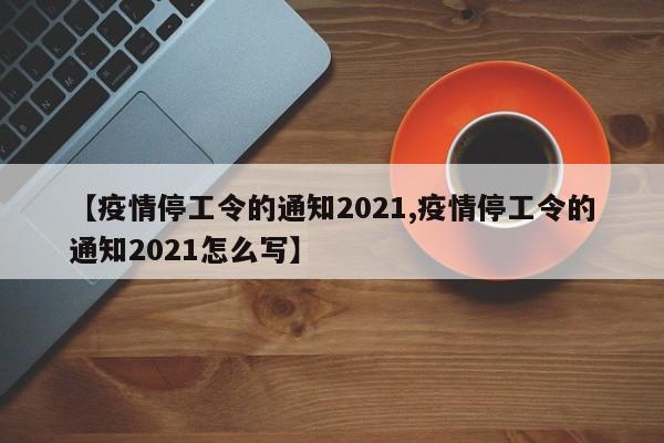 【疫情停工令的通知2021,疫情停工令的通知2021怎么写】