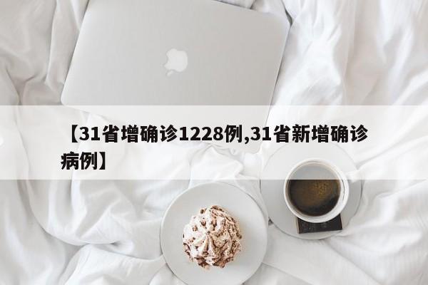 【31省增确诊1228例,31省新增确诊病例】