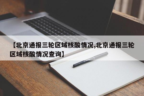 【北京通报三轮区域核酸情况,北京通报三轮区域核酸情况查询】