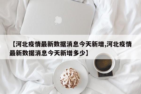 【河北疫情最新数据消息今天新增,河北疫情最新数据消息今天新增多少】