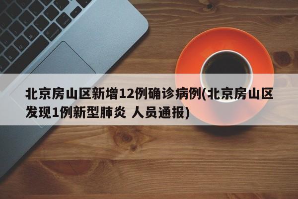 北京房山区新增12例确诊病例(北京房山区发现1例新型肺炎 人员通报)