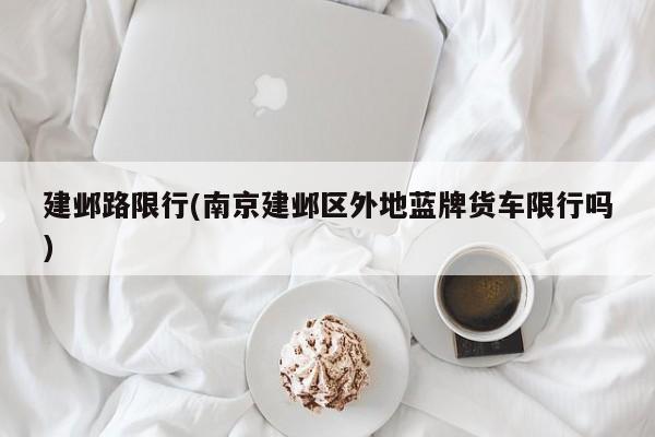 建邺路限行(南京建邺区外地蓝牌货车限行吗)