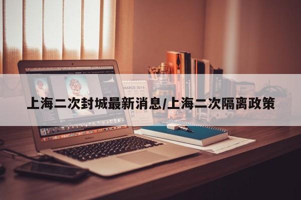 上海二次封城最新消息/上海二次隔离政策