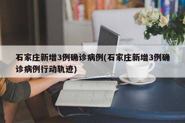 石家庄新增3例确诊病例(石家庄新增3例确诊病例行动轨迹)