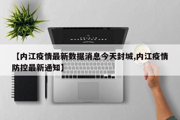【内江疫情最新数据消息今天封城,内江疫情防控最新通知】