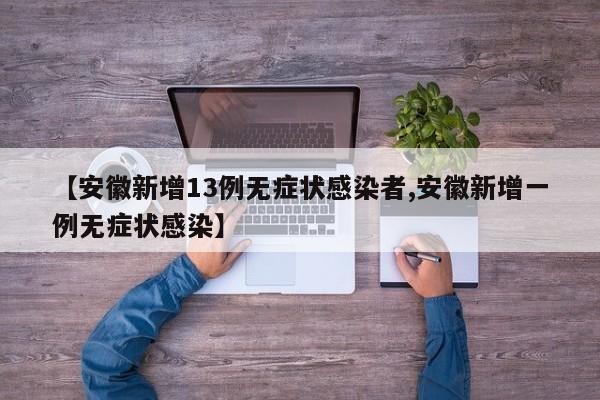 【安徽新增13例无症状感染者,安徽新增一例无症状感染】