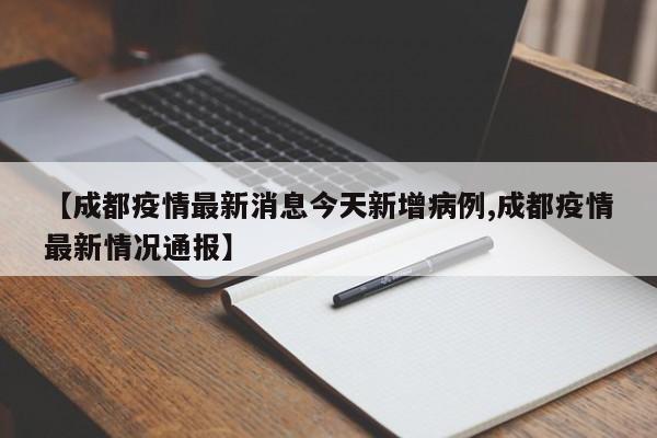【成都疫情最新消息今天新增病例,成都疫情最新情况通报】