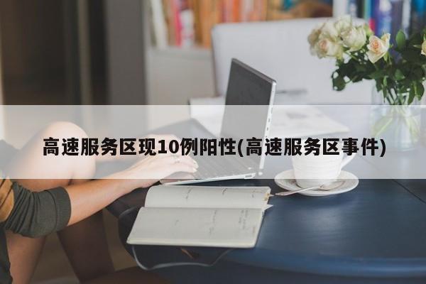 高速服务区现10例阳性(高速服务区事件)