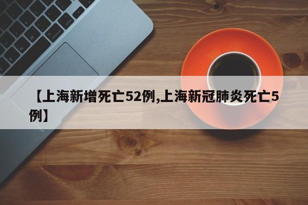 【上海新增死亡52例,上海新冠肺炎死亡5例】