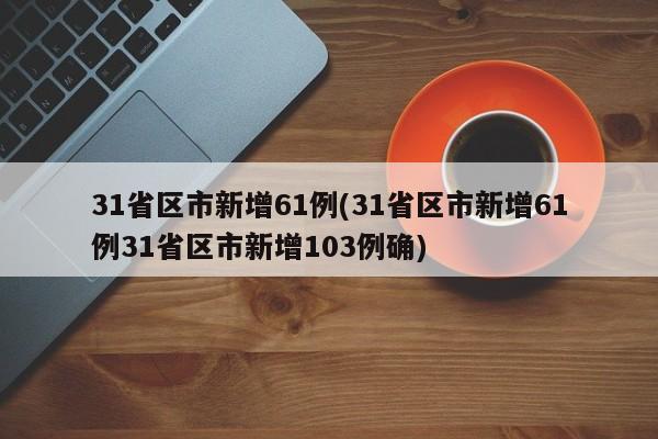 31省区市新增61例(31省区市新增61例31省区市新增103例确)