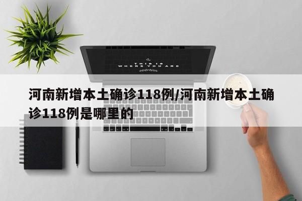 河南新增本土确诊118例/河南新增本土确诊118例是哪里的
