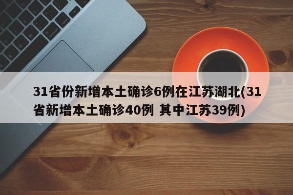 31省份新增本土确诊6例在江苏湖北(31省新增本土确诊40例 其中江苏39例)