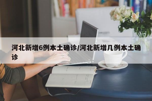 河北新增6例本土确诊/河北新增几例本土确诊