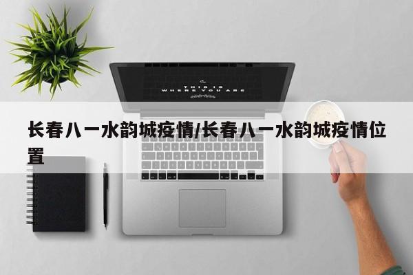 长春八一水韵城疫情/长春八一水韵城疫情位置