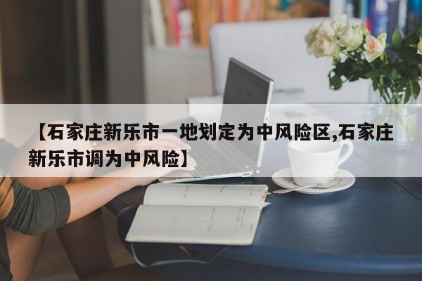 【石家庄新乐市一地划定为中风险区,石家庄新乐市调为中风险】