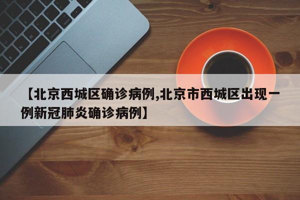 【北京西城区确诊病例,北京市西城区出现一例新冠肺炎确诊病例】