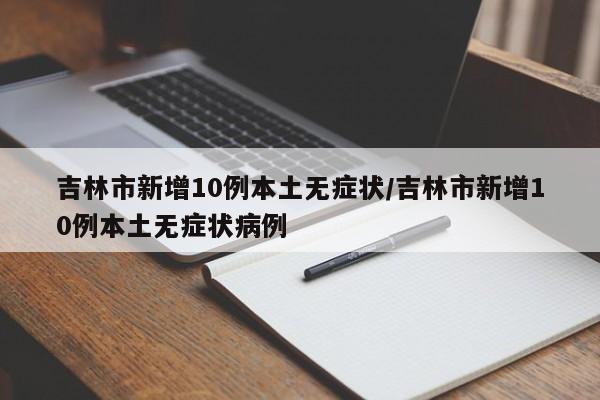 吉林市新增10例本土无症状/吉林市新增10例本土无症状病例