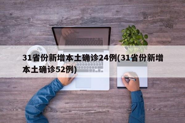 31省份新增本土确诊24例(31省份新增本土确诊52例)