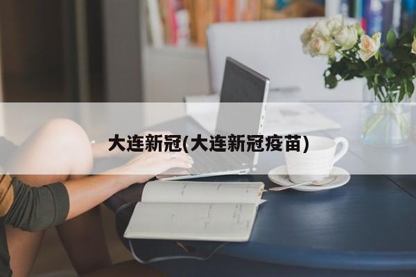 大连新冠(大连新冠疫苗)