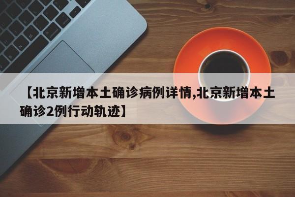 【北京新增本土确诊病例详情,北京新增本土确诊2例行动轨迹】
