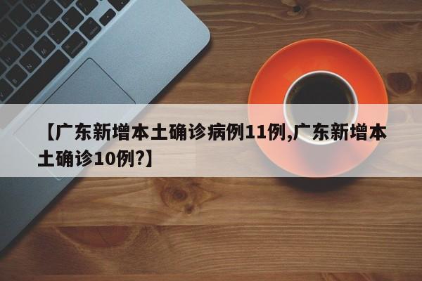 【广东新增本土确诊病例11例,广东新增本土确诊10例?】