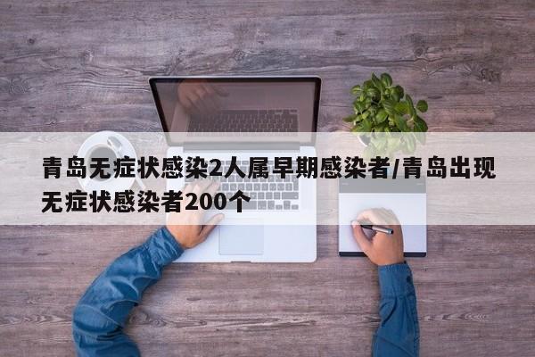 青岛无症状感染2人属早期感染者/青岛出现无症状感染者200个