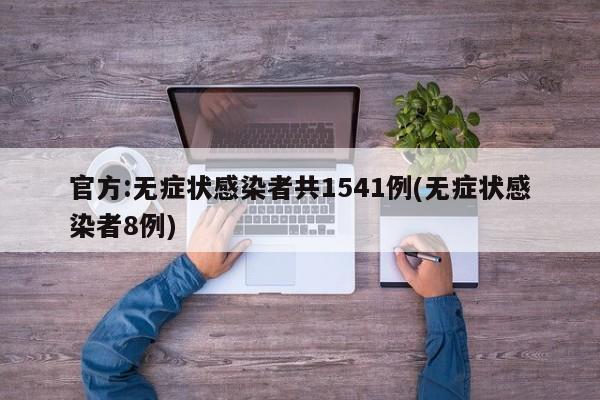 官方:无症状感染者共1541例(无症状感染者8例)