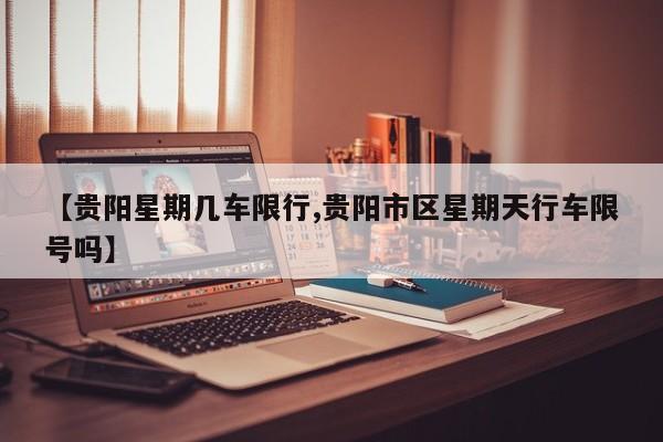 【贵阳星期几车限行,贵阳市区星期天行车限号吗】