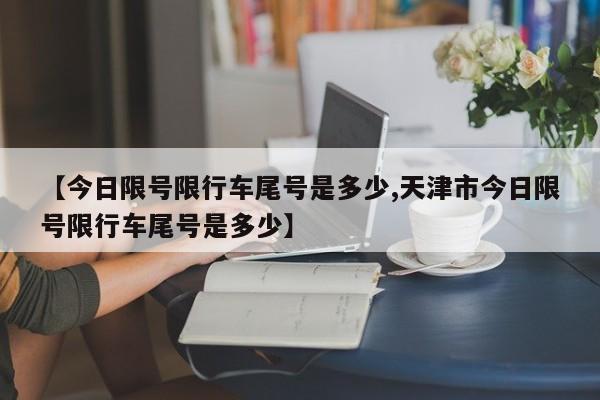 【今日限号限行车尾号是多少,天津市今日限号限行车尾号是多少】