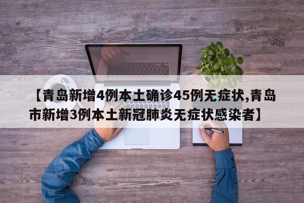 【青岛新增4例本土确诊45例无症状,青岛市新增3例本土新冠肺炎无症状感染者】