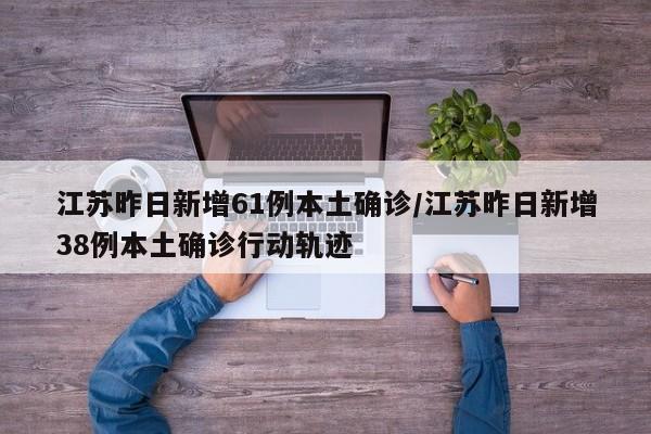 江苏昨日新增61例本土确诊/江苏昨日新增38例本土确诊行动轨迹