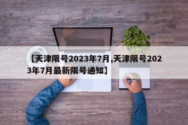 【天津限号2023年7月,天津限号2023年7月最新限号通知】