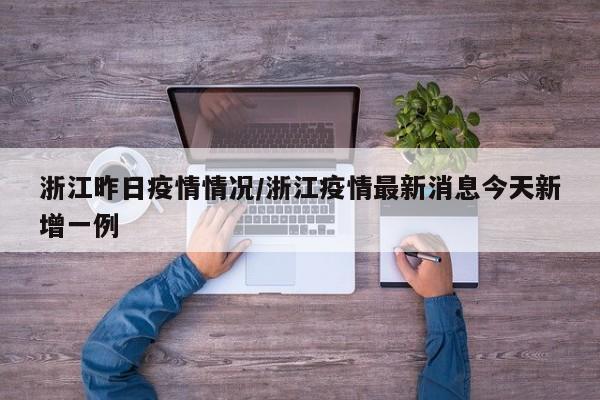 浙江昨日疫情情况/浙江疫情最新消息今天新增一例