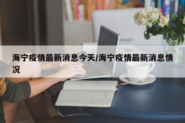 海宁疫情最新消息今天/海宁疫情最新消息情况