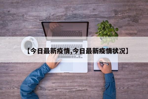【今日最新疫情,今日最新疫情状况】