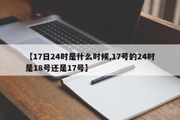 【17日24时是什么时候,17号的24时是18号还是17号】