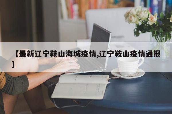 【最新辽宁鞍山海城疫情,辽宁鞍山疫情通报】