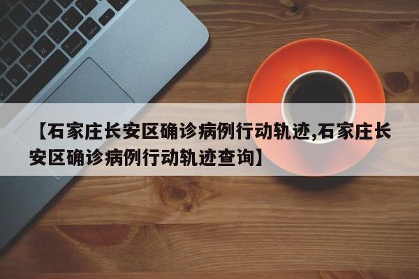 【石家庄长安区确诊病例行动轨迹,石家庄长安区确诊病例行动轨迹查询】
