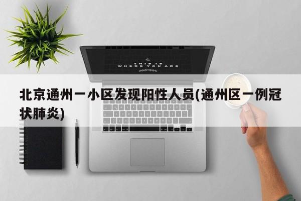 北京通州一小区发现阳性人员(通州区一例冠状肺炎)