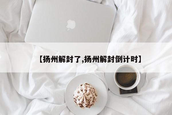 【扬州解封了,扬州解封倒计时】