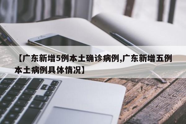 【广东新增5例本土确诊病例,广东新增五例本土病例具体情况】
