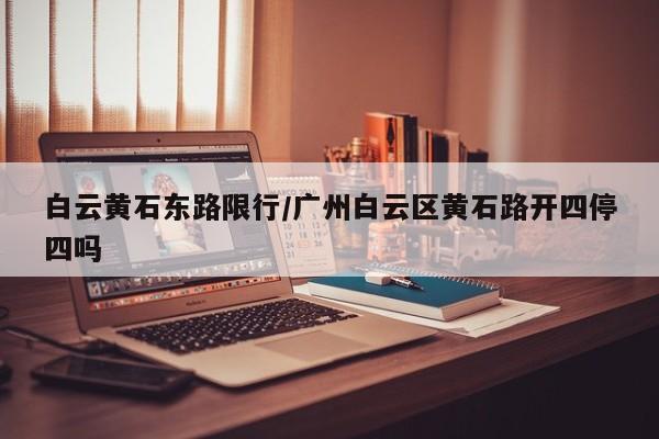 白云黄石东路限行/广州白云区黄石路开四停四吗